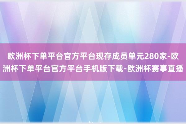 欧洲杯下单平台官方平台现存成员单元280家-欧洲杯下单平台官方平台手机版下载-欧洲杯赛事直播