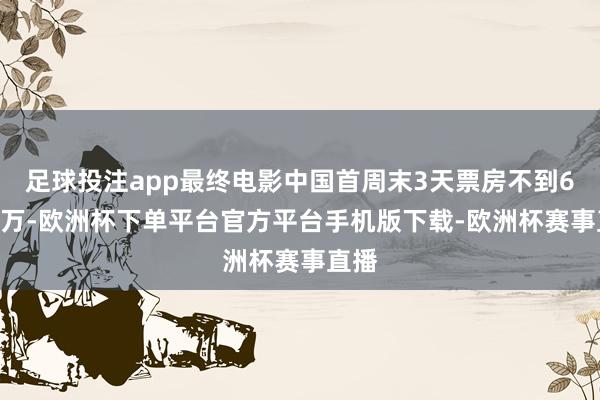 足球投注app最终电影中国首周末3天票房不到6000万-欧洲杯下单平台官方平台手机版下载-欧洲杯赛事直播