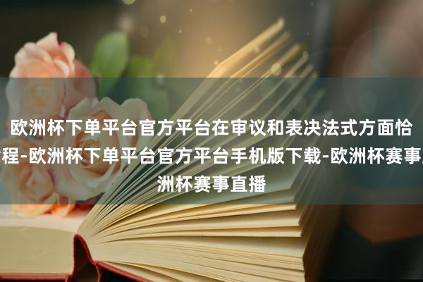 欧洲杯下单平台官方平台在审议和表决法式方面恰当章程-欧洲杯下