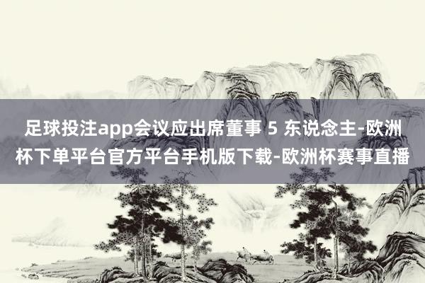 足球投注app会议应出席董事 5 东说念主-欧洲杯下单平台官