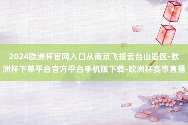2024欧洲杯官网入口从南京飞抵云台山景区-欧洲杯下单平台官