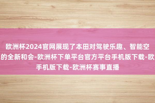 欧洲杯2024官网展现了本田对驾驶乐趣、智能空间和以前盘算的