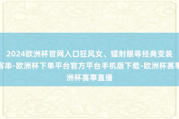 2024欧洲杯官网入口狂风女、镭射眼等经典变装可能客串-欧洲