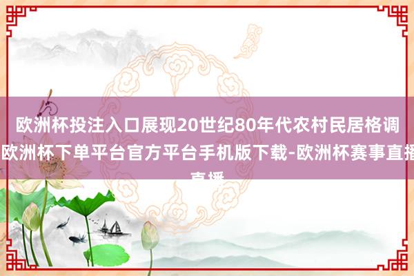 欧洲杯投注入口展现20世纪80年代农村民居格调-欧洲杯下单平台官方平台手机版下载-欧洲杯赛事直播