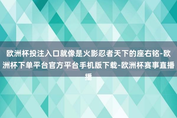 欧洲杯投注入口就像是火影忍者天下的座右铭-欧洲杯下单平台官方