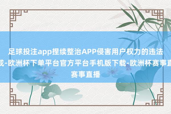 足球投注app捏续整治APP侵害用户权力的违法看成-欧洲杯下单平台官方平台手机版下载-欧洲杯赛事直播