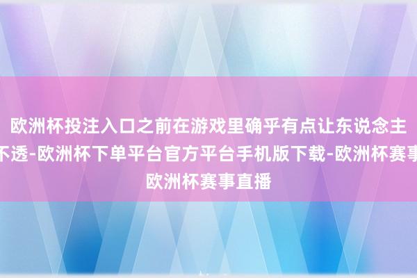 欧洲杯投注入口之前在游戏里确乎有点让东说念主捉摸不透-欧洲杯
