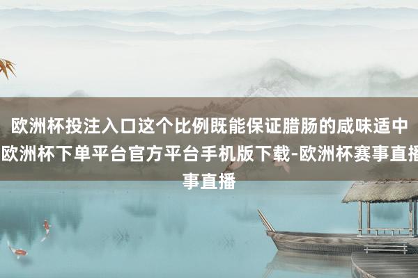 欧洲杯投注入口这个比例既能保证腊肠的咸味适中-欧洲杯下单平台