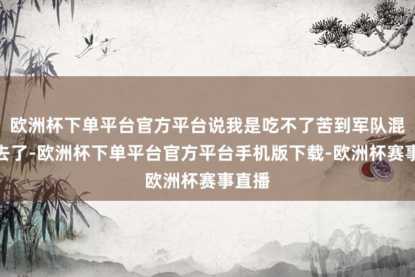 欧洲杯下单平台官方平台说我是吃不了苦到军队混日子去了-欧洲杯下单平台官方平台手机版下载-欧洲杯赛事直播