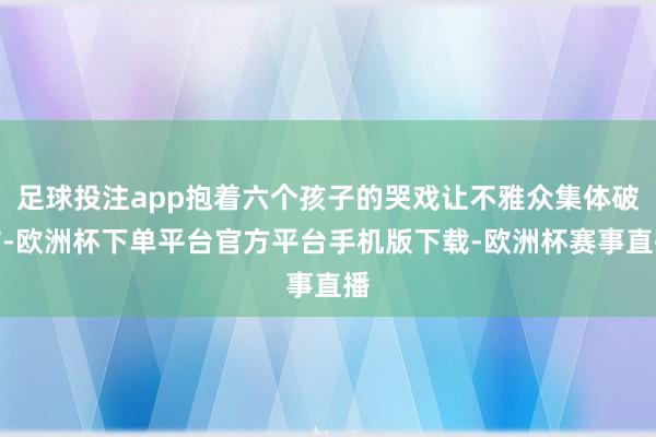 足球投注app抱着六个孩子的哭戏让不雅众集体破防-欧洲杯下单平台官方平台手机版下载-欧洲杯赛事直播
