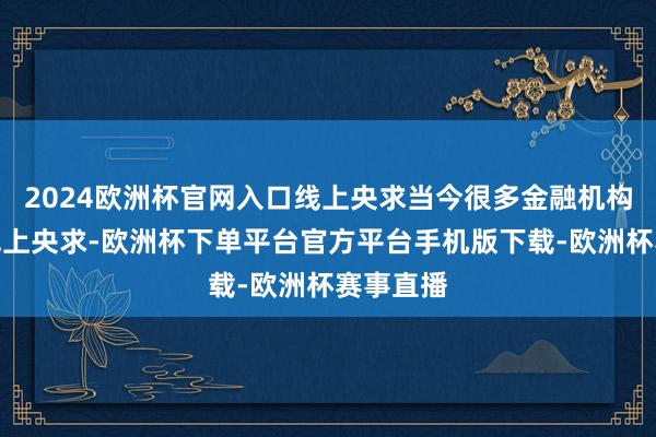 2024欧洲杯官网入口线上央求当今很多金融机构都复旧线上央求-欧洲杯下单平台官方平台手机版下载-欧洲杯赛事直播