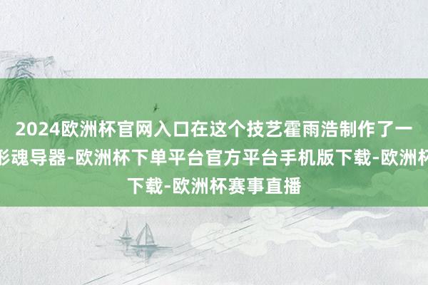 2024欧洲杯官网入口在这个技艺霍雨浩制作了一个东谈主形魂导