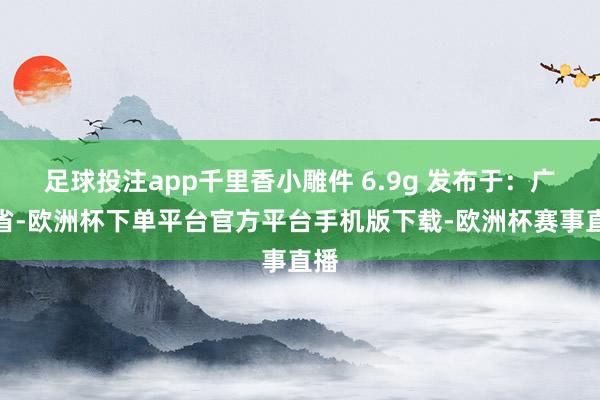 足球投注app千里香小雕件 6.9g 发布于：广东省-欧洲杯下单平台官方平台手机版下载-欧洲杯赛事直播