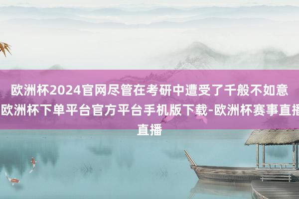 欧洲杯2024官网尽管在考研中遭受了千般不如意-欧洲杯下单平台官方平台手机版下载-欧洲杯赛事直播