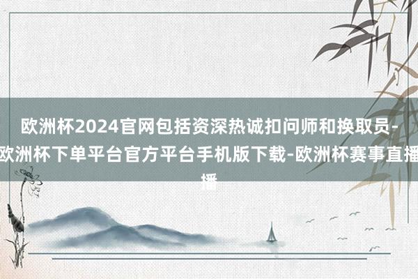 欧洲杯2024官网包括资深热诚扣问师和换取员-欧洲杯下单平台官方平台手机版下载-欧洲杯赛事直播