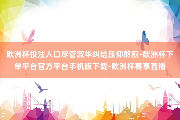 欧洲杯投注入口尽管淑华纠结压抑熬煎-欧洲杯下单平台官方平台手机版下载-欧洲杯赛事直播