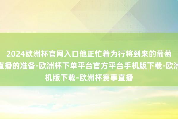 2024欧洲杯官网入口他正忙着为行将到来的葡萄进修季作念直播的准备-欧洲杯下单平台官方平台手机版下载-欧洲杯赛事直播