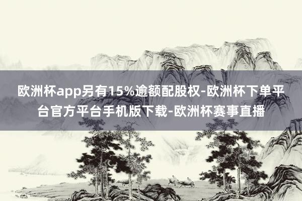 欧洲杯app另有15%逾额配股权-欧洲杯下单平台官方平台手机