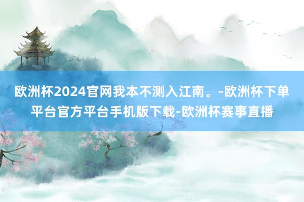 欧洲杯2024官网我本不测入江南。-欧洲杯下单平台官方平台手