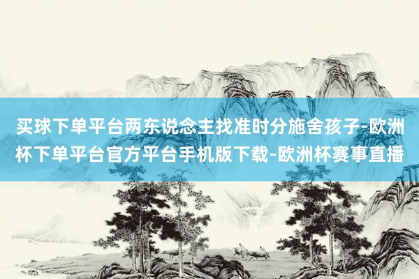 买球下单平台两东说念主找准时分施舍孩子-欧洲杯下单平台官方平台手机版下载-欧洲杯赛事直播