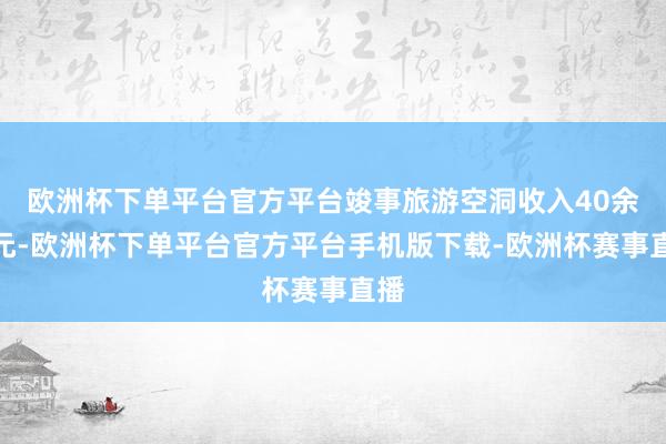 欧洲杯下单平台官方平台竣事旅游空洞收入40余万元-欧洲杯下单平台官方平台手机版下载-欧洲杯赛事直播