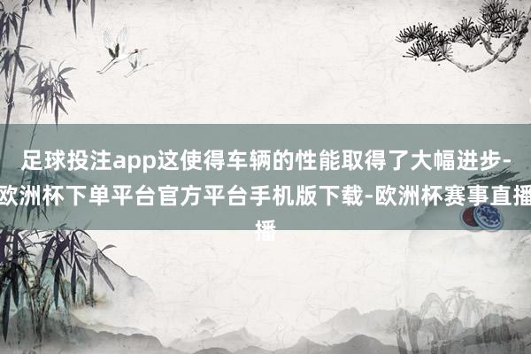 足球投注app这使得车辆的性能取得了大幅进步-欧洲杯下单平台