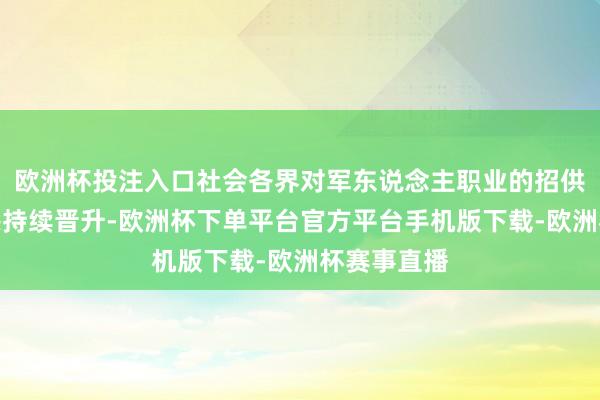 欧洲杯投注入口社会各界对军东说念主职业的招供度、尊崇感持续晋升-欧洲杯下单平台官方平台手机版下载-欧洲杯赛事直播