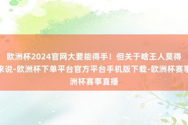 欧洲杯2024官网大要能得手！但关于啥王人莫得的我来说-欧洲杯下单平台官方平台手机版下载-欧洲杯赛事直播