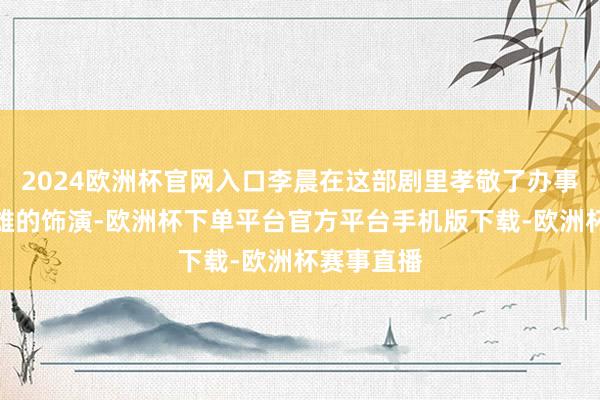 2024欧洲杯官网入口李晨在这部剧里孝敬了办事糊口最枭雄的饰