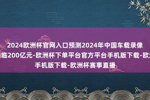 2024欧洲杯官网入口预测2024年中国车载录像头商场限度迫