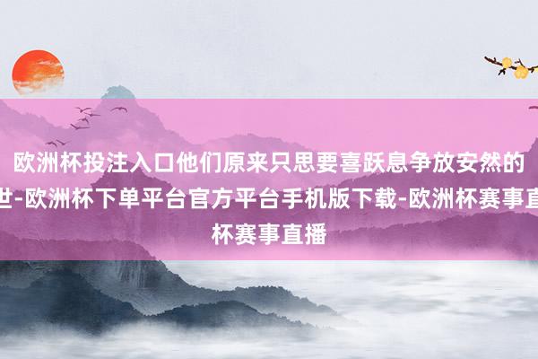 欧洲杯投注入口他们原来只思要喜跃息争放安然的辞世-欧洲杯下单