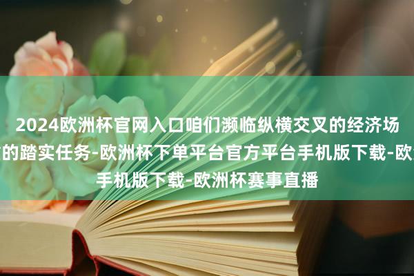 2024欧洲杯官网入口咱们濒临纵横交叉的经济场面和粗重粗重的