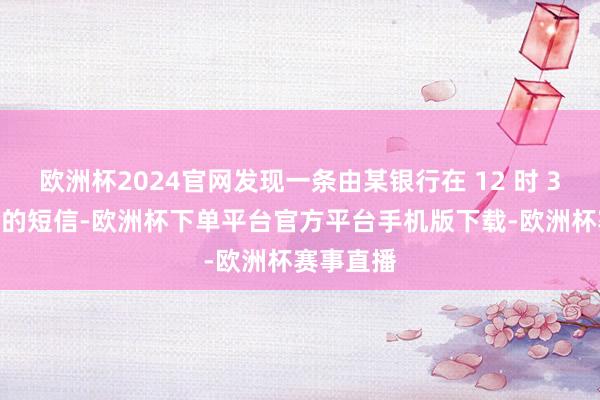 欧洲杯2024官网发现一条由某银行在 12 时 36 分发来