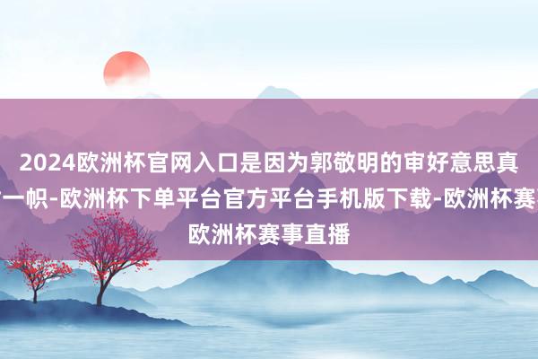 2024欧洲杯官网入口是因为郭敬明的审好意思真的独树一帜-欧