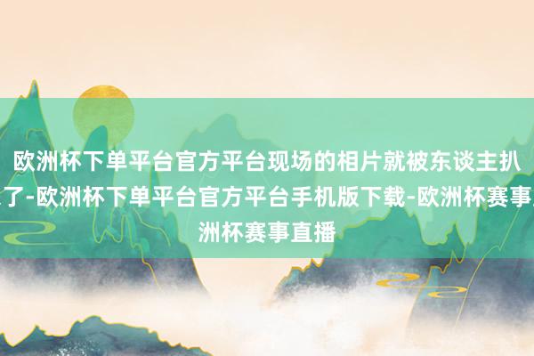 欧洲杯下单平台官方平台现场的相片就被东谈主扒出来了-欧洲杯下