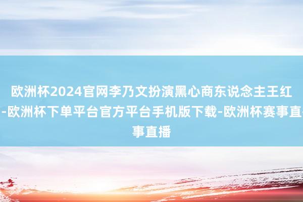 欧洲杯2024官网李乃文扮演黑心商东说念主王红羽-欧洲杯下单