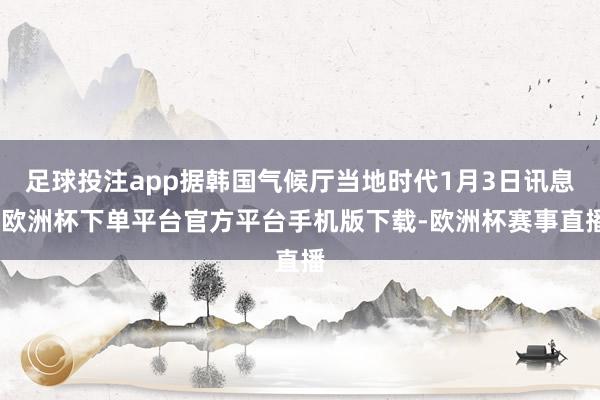 足球投注app据韩国气候厅当地时代1月3日讯息-欧洲杯下单平