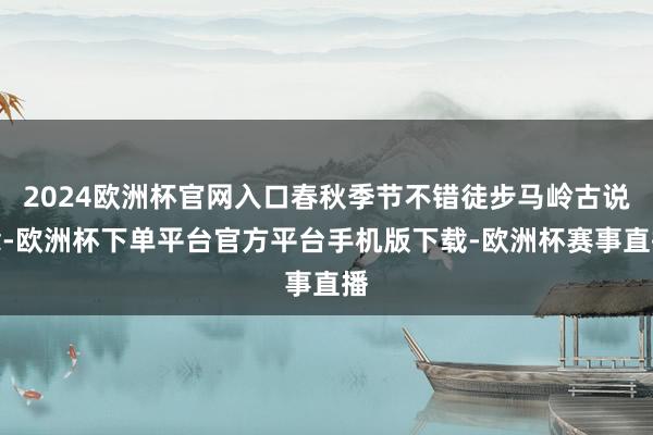 2024欧洲杯官网入口春秋季节不错徒步马岭古说念-欧洲杯下单平台官方平台手机版下载-欧洲杯赛事直播