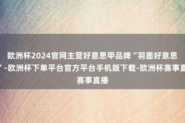 欧洲杯2024官网主营好意思甲品牌“羽墨好意思学”-欧洲杯下