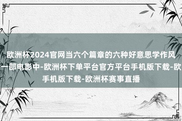 欧洲杯2024官网当六个篇章的六种好意思学作风被和解融汇到一