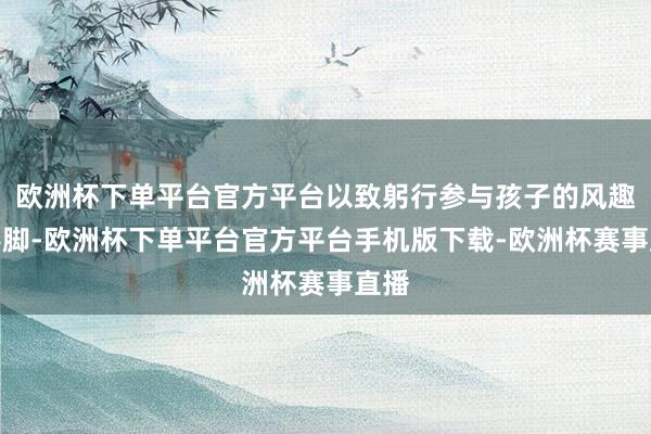 欧洲杯下单平台官方平台以致躬行参与孩子的风趣班手脚-欧洲杯下