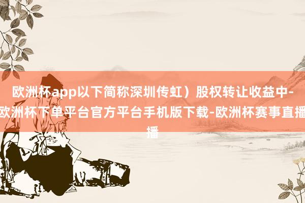 欧洲杯app以下简称深圳传虹）股权转让收益中-欧洲杯下单平台