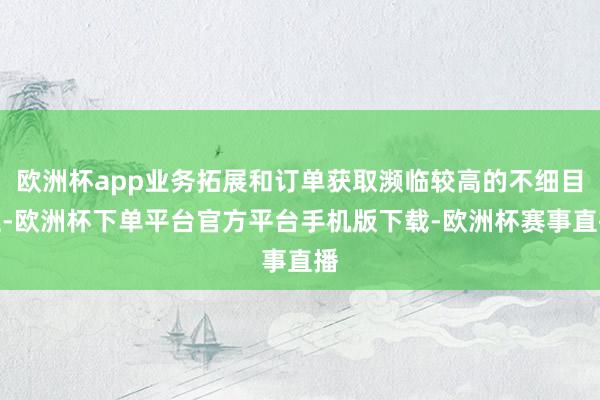 欧洲杯app业务拓展和订单获取濒临较高的不细目性-欧洲杯下单