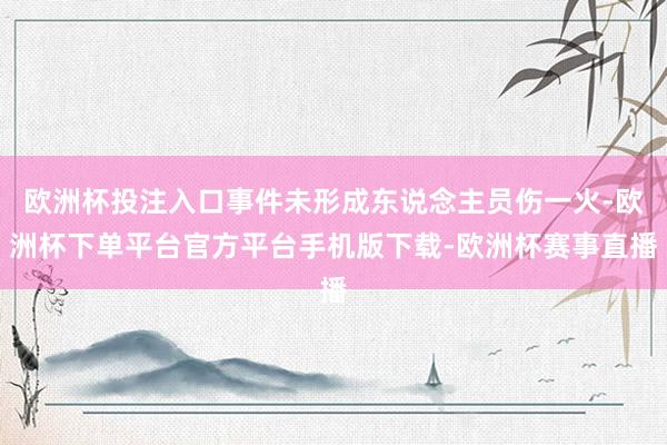 欧洲杯投注入口事件未形成东说念主员伤一火-欧洲杯下单平台官方