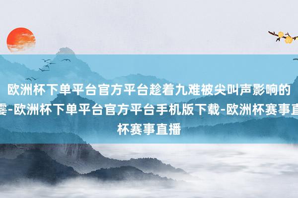 欧洲杯下单平台官方平台趁着九难被尖叫声影响的一霎-欧洲杯下单