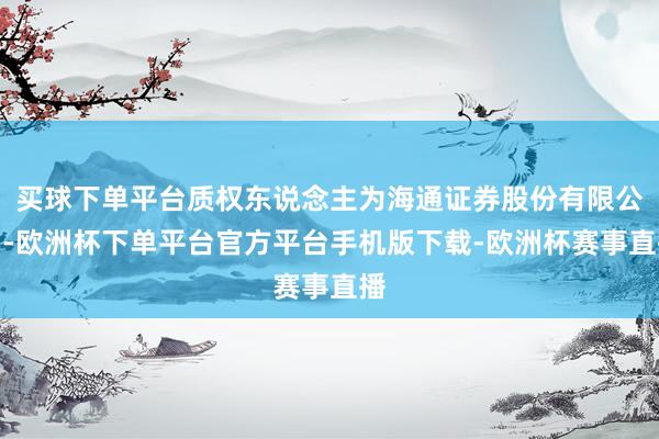 买球下单平台质权东说念主为海通证券股份有限公司-欧洲杯下单平