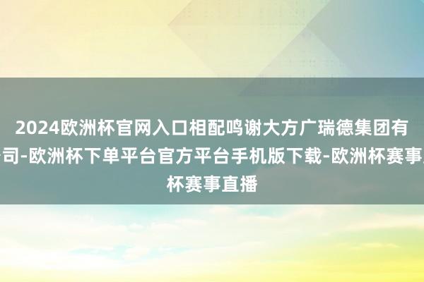 2024欧洲杯官网入口相配鸣谢大方广瑞德集团有限公司-欧洲杯
