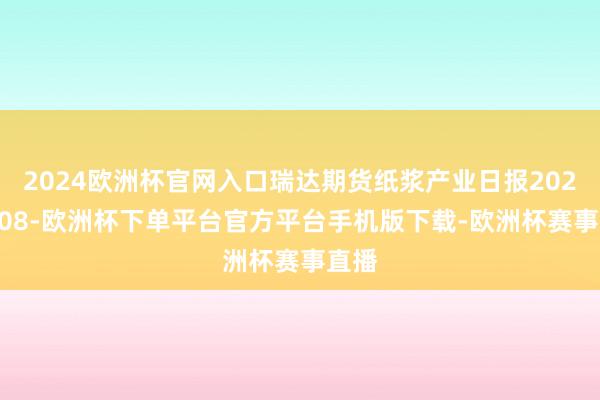 2024欧洲杯官网入口瑞达期货纸浆产业日报20250108-