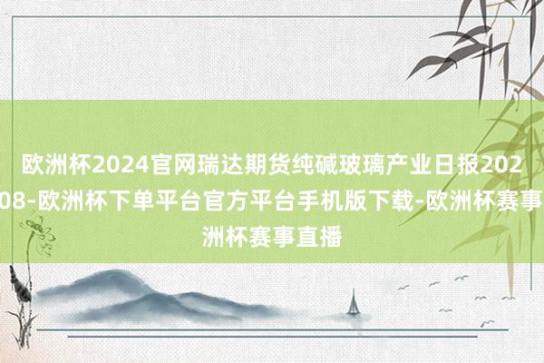 欧洲杯2024官网瑞达期货纯碱玻璃产业日报20250108-