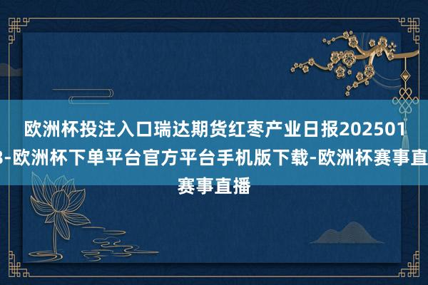 欧洲杯投注入口瑞达期货红枣产业日报20250108-欧洲杯下